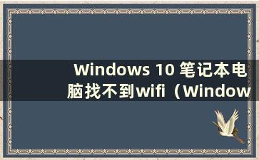 Windows 10 笔记本电脑找不到wifi（Windows 10 笔记本电脑找不到无线网络）